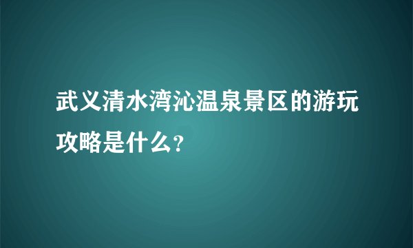 武义清水湾沁温泉景区的游玩攻略是什么？