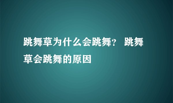 跳舞草为什么会跳舞？ 跳舞草会跳舞的原因