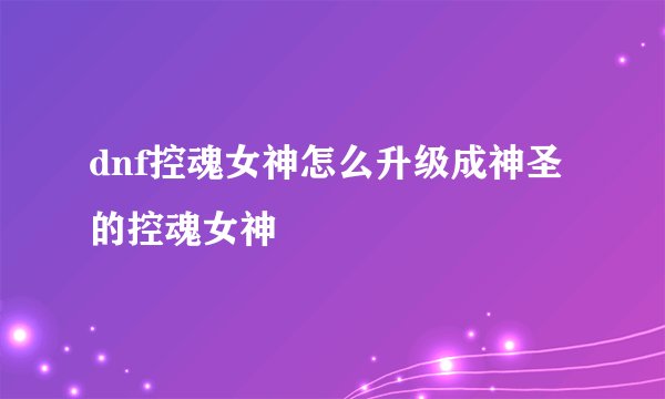 dnf控魂女神怎么升级成神圣的控魂女神