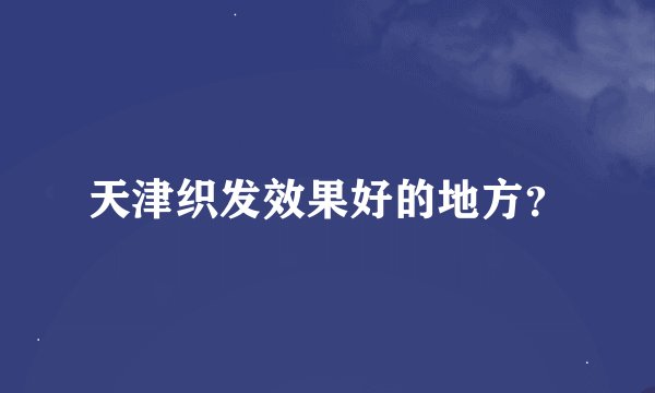 天津织发效果好的地方？
