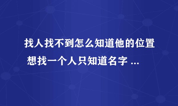找人找不到怎么知道他的位置 想找一个人只知道名字 怎么才能找到