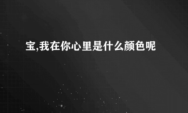宝,我在你心里是什么颜色呢