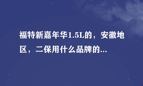 福特新嘉年华1.5L的，安徽地区，二保用什么品牌的机油好哈，价廉物美，最好多