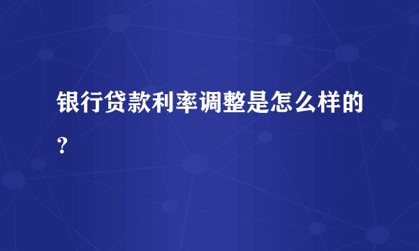 银行贷款利率调整是怎么样的？