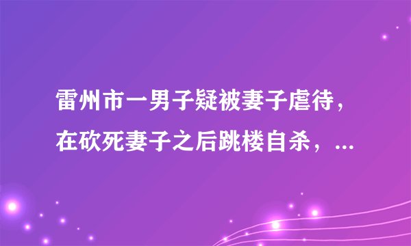 雷州市一男子疑被妻子虐待，在砍死妻子之后跳楼自杀，怎么回事？