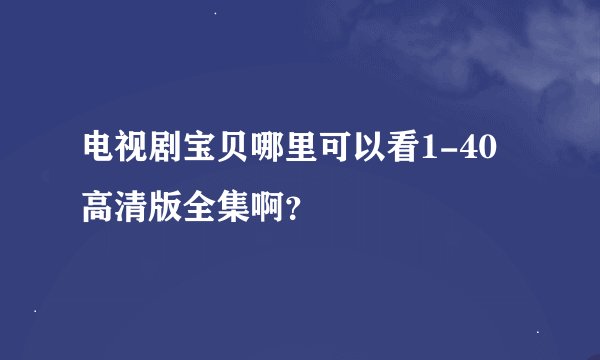 电视剧宝贝哪里可以看1-40高清版全集啊？