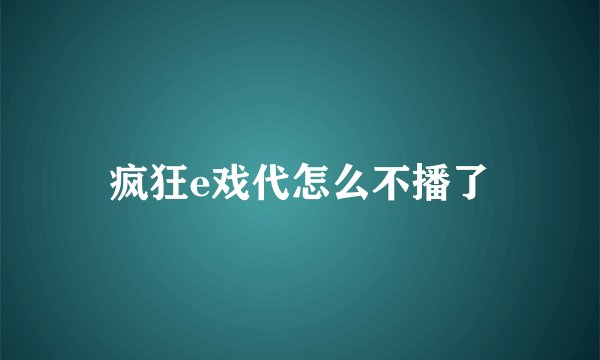 疯狂e戏代怎么不播了