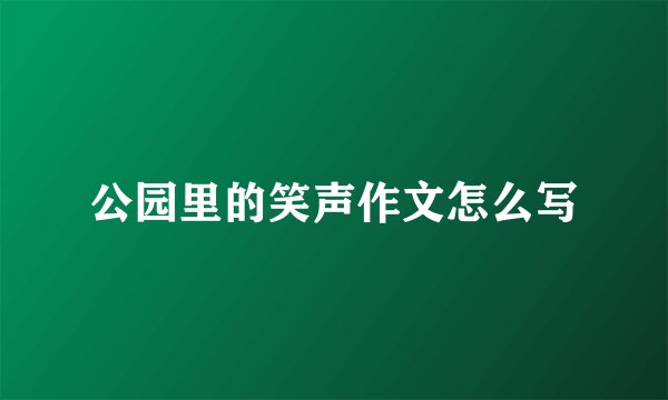 公园里的笑声作文怎么写