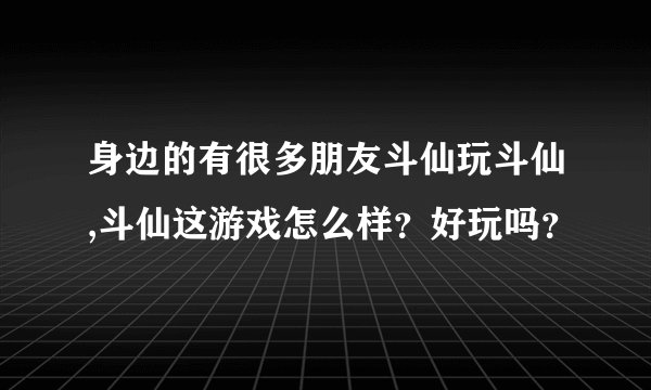 身边的有很多朋友斗仙玩斗仙,斗仙这游戏怎么样？好玩吗？