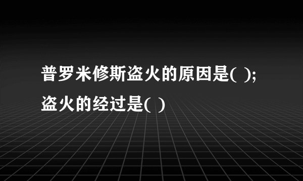 普罗米修斯盗火的原因是( );盗火的经过是( )