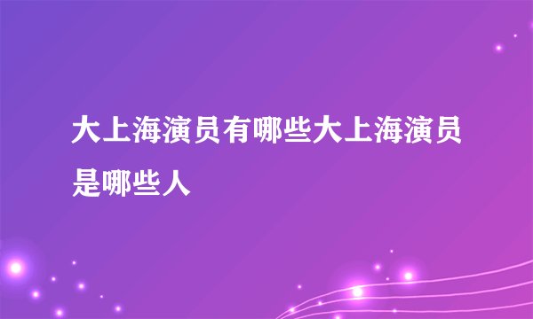 大上海演员有哪些大上海演员是哪些人
