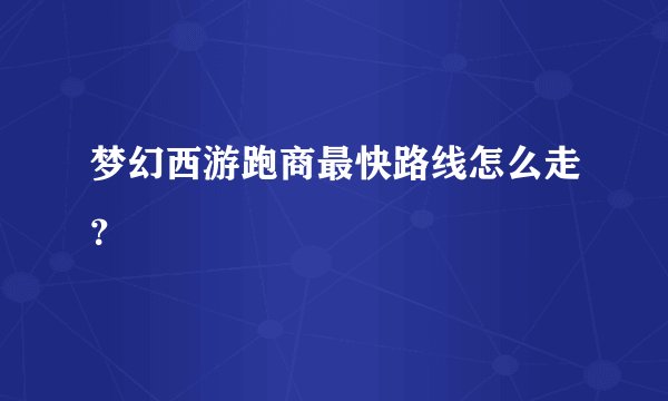 梦幻西游跑商最快路线怎么走？