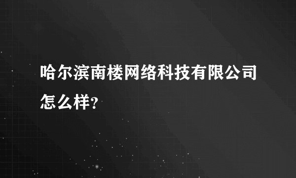 哈尔滨南楼网络科技有限公司怎么样？