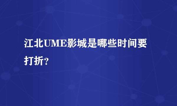 江北UME影城是哪些时间要打折？