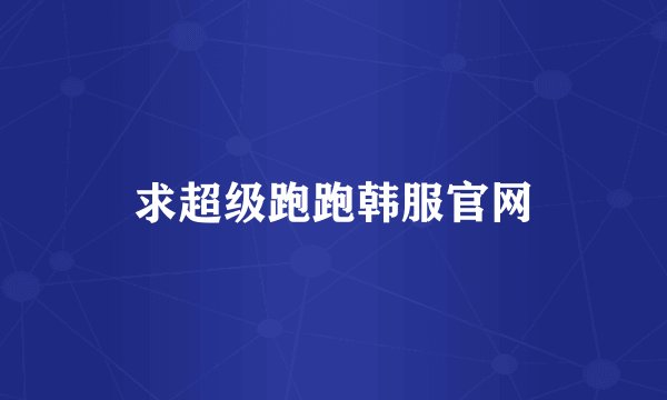 求超级跑跑韩服官网