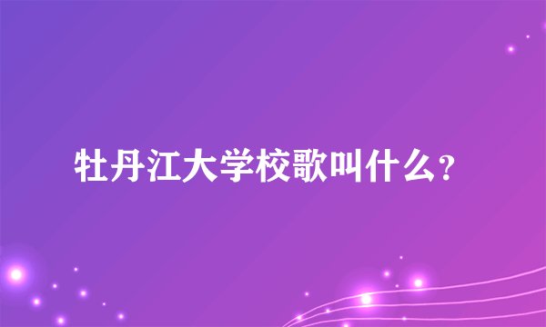 牡丹江大学校歌叫什么？