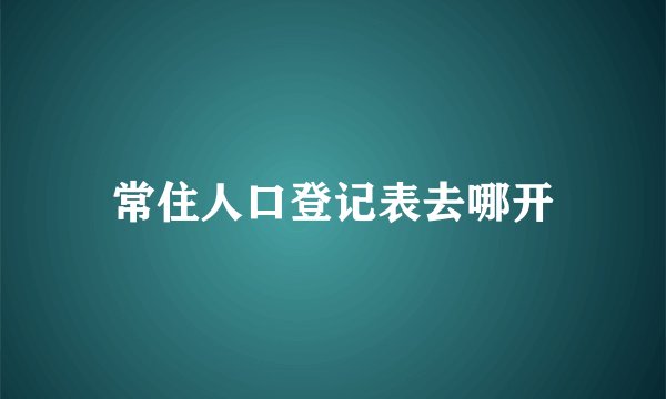 常住人口登记表去哪开
