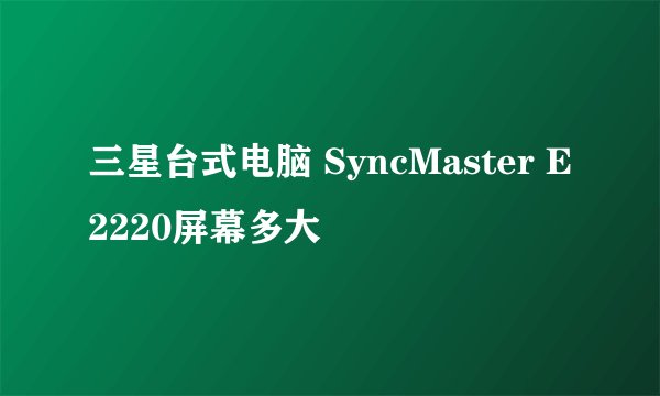 三星台式电脑 SyncMaster E2220屏幕多大