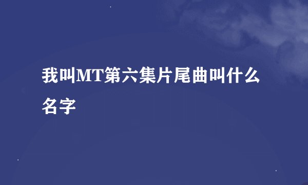 我叫MT第六集片尾曲叫什么名字