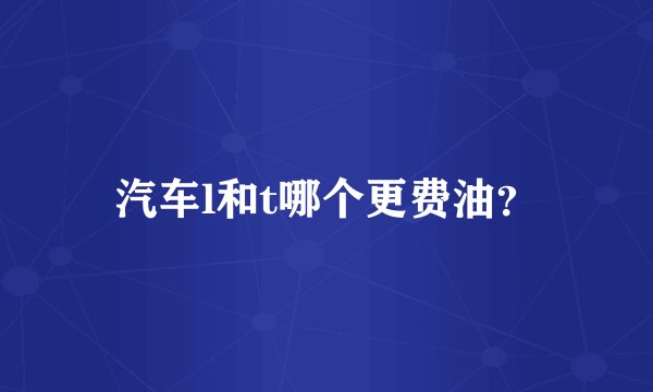 汽车l和t哪个更费油？