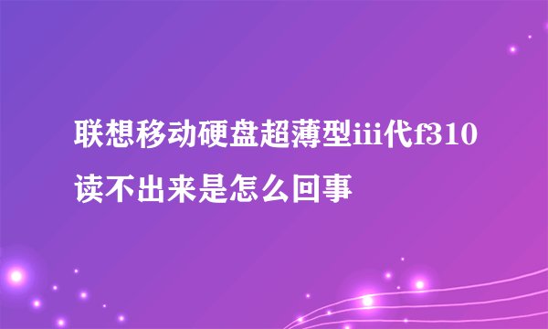 联想移动硬盘超薄型iii代f310读不出来是怎么回事