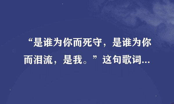 “是谁为你而死守，是谁为你而泪流，是我。”这句歌词出自哪？