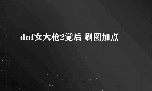 dnf女大枪2觉后 刷图加点