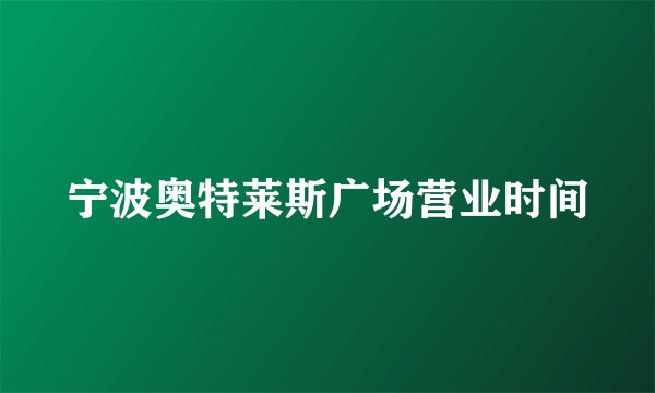 宁波奥特莱斯广场营业时间