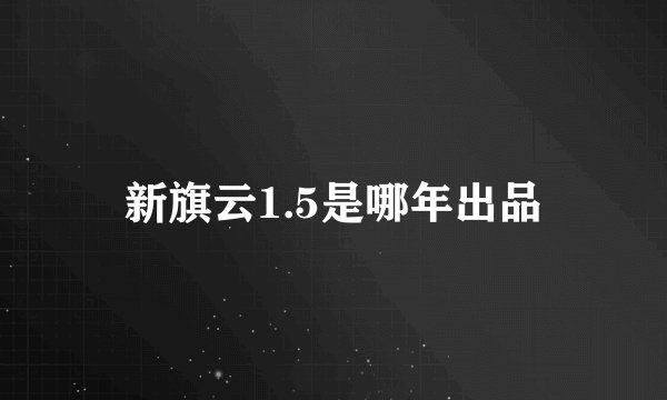 新旗云1.5是哪年出品