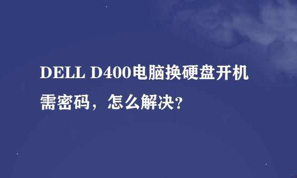 DELL D400电脑换硬盘开机需密码，怎么解决？