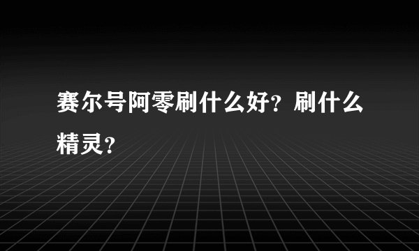 赛尔号阿零刷什么好？刷什么精灵？