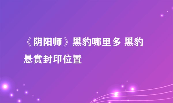 《阴阳师》黑豹哪里多 黑豹悬赏封印位置