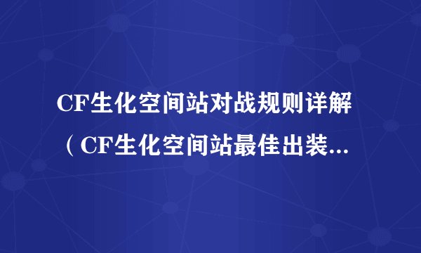 CF生化空间站对战规则详解（CF生化空间站最佳出装推荐）「已解决」