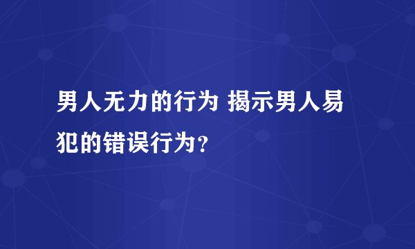 男人无力的行为 揭示男人易犯的错误行为？
