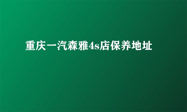 重庆一汽森雅4s店保养地址