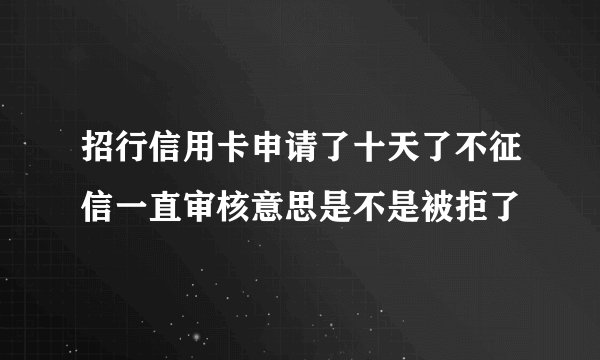 招行信用卡申请了十天了不征信一直审核意思是不是被拒了