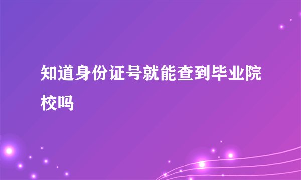 知道身份证号就能查到毕业院校吗