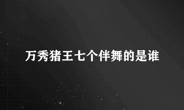万秀猪王七个伴舞的是谁