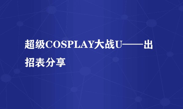超级COSPLAY大战U——出招表分享