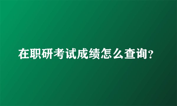 在职研考试成绩怎么查询？