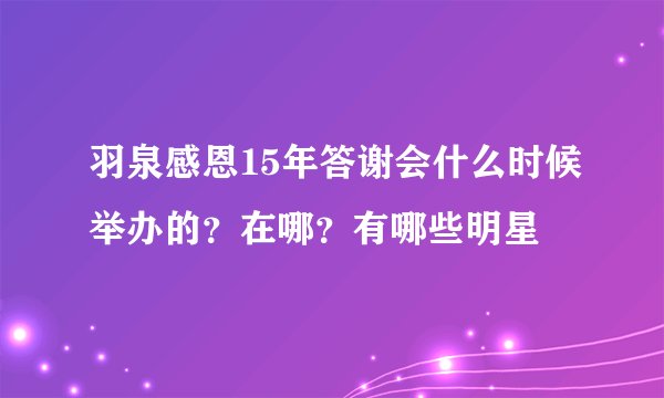羽泉感恩15年答谢会什么时候举办的？在哪？有哪些明星