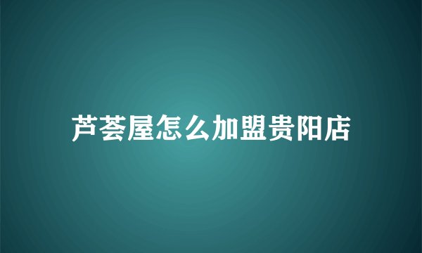 芦荟屋怎么加盟贵阳店