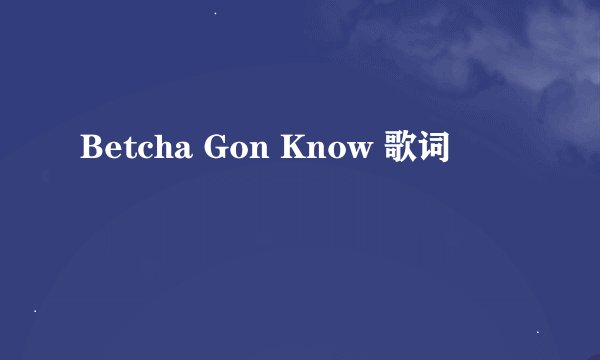 Betcha Gon Know 歌词