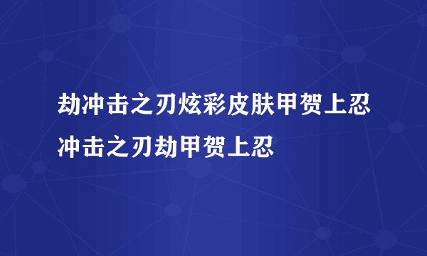 劫冲击之刃炫彩皮肤甲贺上忍冲击之刃劫甲贺上忍