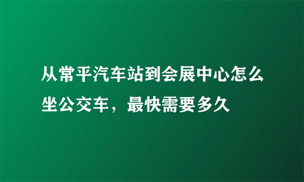 从常平汽车站到会展中心怎么坐公交车，最快需要多久