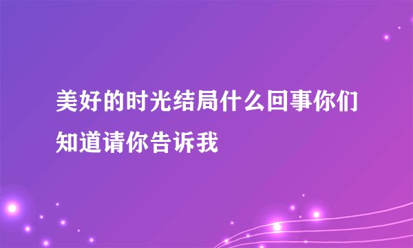 美好的时光结局什么回事你们知道请你告诉我
