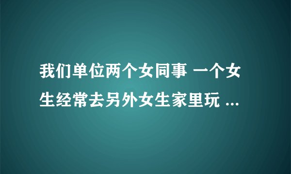 我们单位两个女同事 一个女生经常去另外女生家里玩 偶尔睡一张床 另外一个女生还专门买了新被单？