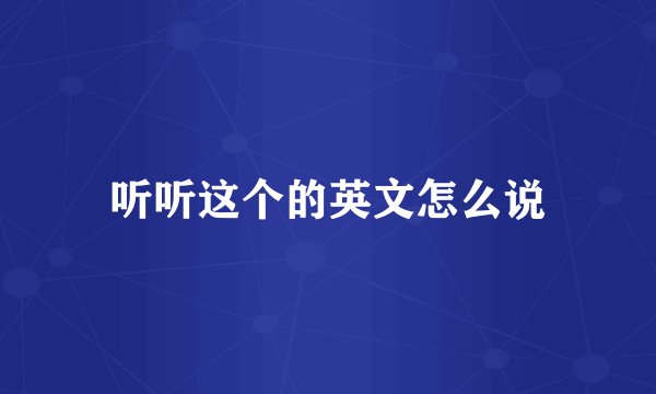 听听这个的英文怎么说