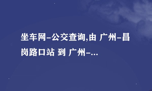 坐车网-公交查询,由 广州-昌岗路口站 到 广州-好信广场的乘车路线