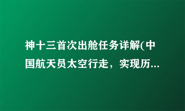 神十三首次出舱任务详解(中国航天员太空行走，实现历史性突破)